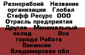 Разнорабоий › Название организации ­ Глобал Стафф Ресурс, ООО › Отрасль предприятия ­ Другое › Минимальный оклад ­ 40 000 - Все города Работа » Вакансии   . Владимирская обл.,Муромский р-н